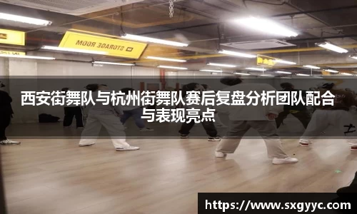 西安街舞队与杭州街舞队赛后复盘分析团队配合与表现亮点