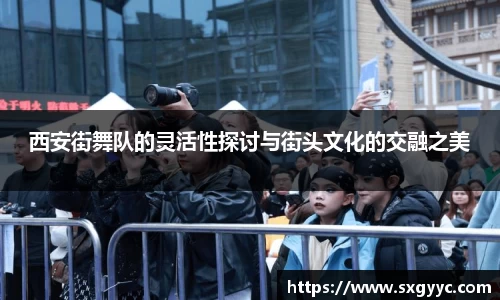 西安街舞队的灵活性探讨与街头文化的交融之美