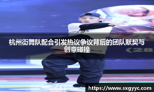 杭州街舞队配合引发热议争议背后的团队默契与创意碰撞