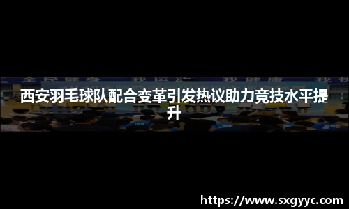 西安羽毛球队配合变革引发热议助力竞技水平提升